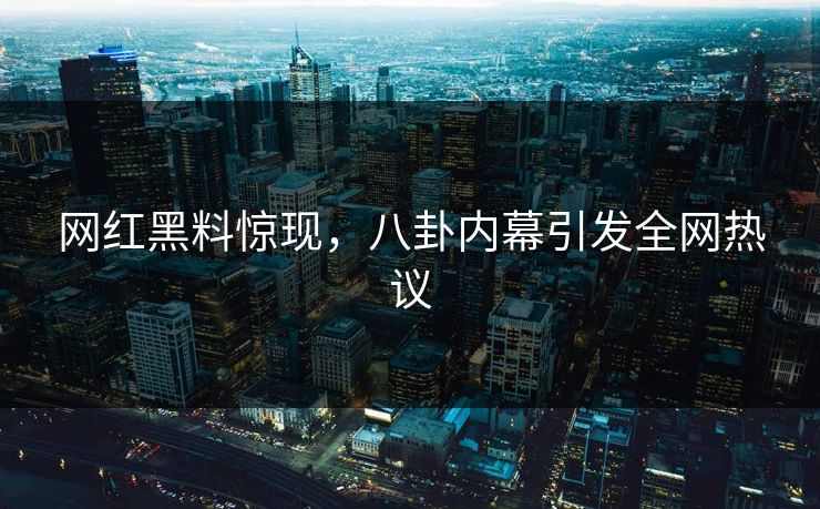 网红黑料惊现，八卦内幕引发全网热议