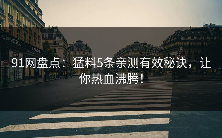 91网盘点：猛料5条亲测有效秘诀，让你热血沸腾！