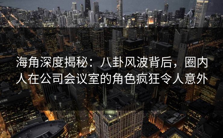 海角深度揭秘：八卦风波背后，圈内人在公司会议室的角色疯狂令人意外