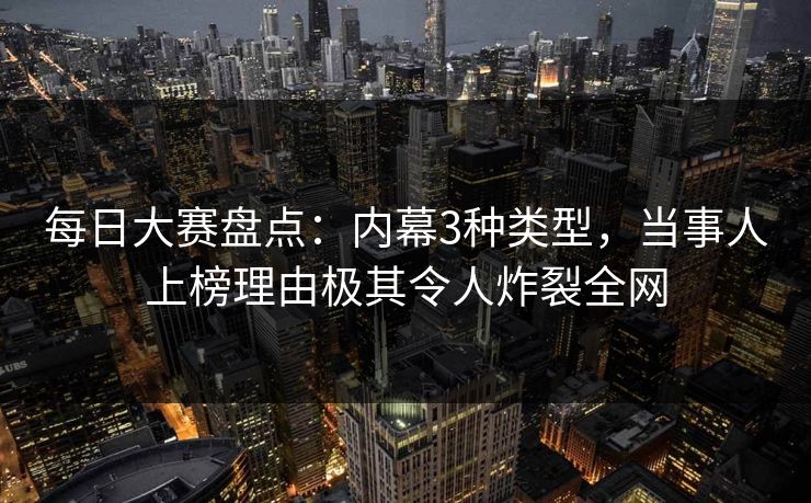 每日大赛盘点：内幕3种类型，当事人上榜理由极其令人炸裂全网