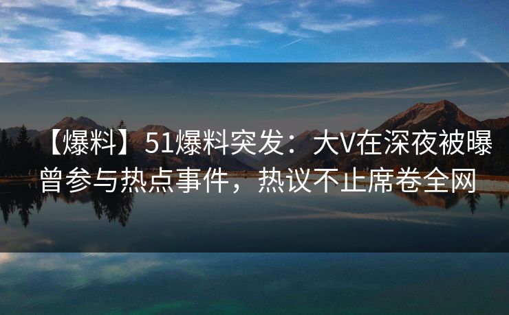 【爆料】51爆料突发：大V在深夜被曝曾参与热点事件，热议不止席卷全网