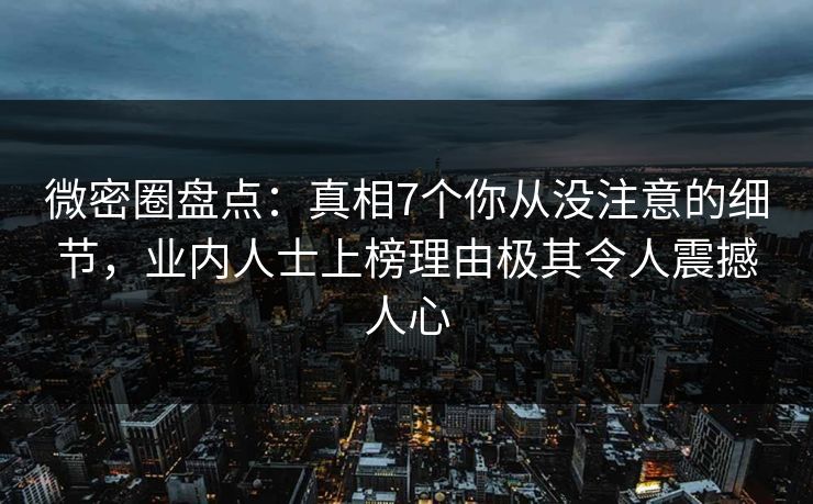 微密圈盘点:真相7个你从没注意的细节,业内人士上榜理由极其令人震撼人心 微密圈盘点:真相7个你从没注意的细节,业内人士上榜理由极其令人震撼人心