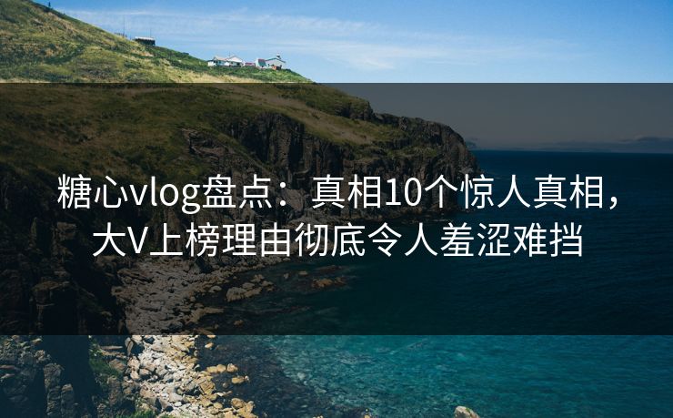 糖心vlog盘点:真相10个惊人真相,大V上榜理由彻底令人羞涩难挡 糖心vlog盘点:真相10个惊人真相,大V上榜理由彻底令人羞涩难挡