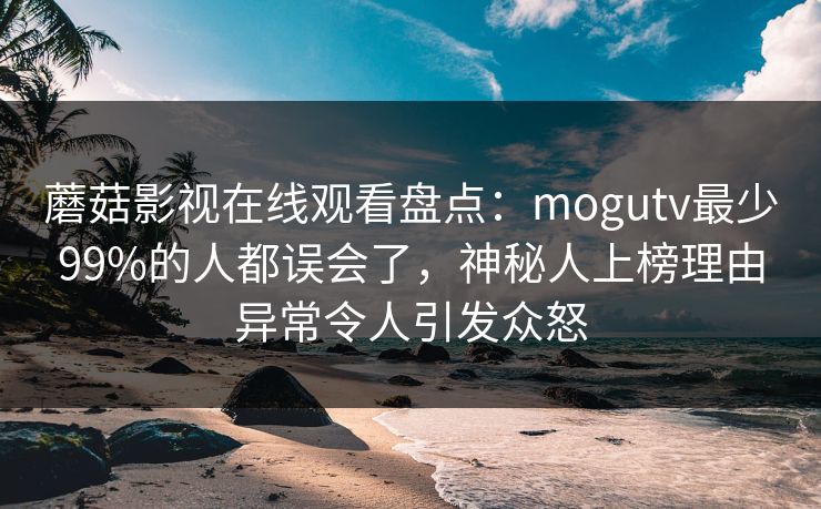 蘑菇影视在线观看盘点：mogutv最少99%的人都误会了，神秘人上榜理由异常令人引发众怒
