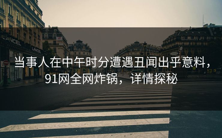 当事人在中午时分遭遇丑闻出乎意料,91网全网炸锅,详情探秘 当事人在中午时分遭遇丑闻出乎意料,91网全网炸锅,详情探秘