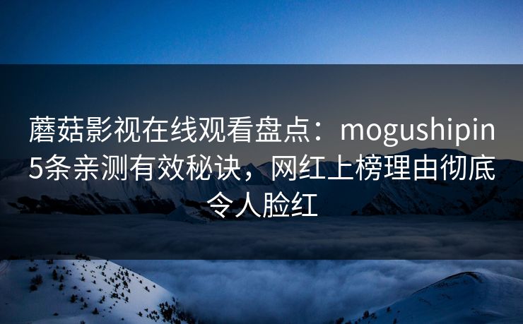 蘑菇影视在线观看盘点：mogushipin5条亲测有效秘诀，网红上榜理由彻底令人脸红