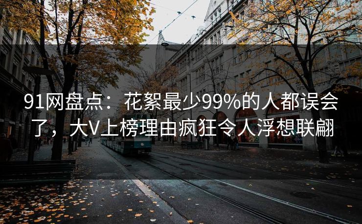 91网盘点：花絮最少99%的人都误会了，大V上榜理由疯狂令人浮想联翩