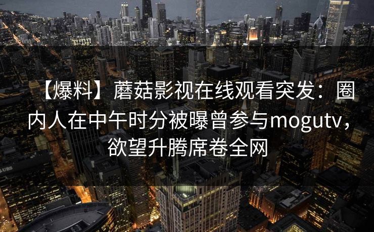 【爆料】蘑菇影视在线观看突发：圈内人在中午时分被曝曾参与mogutv，欲望升腾席卷全网