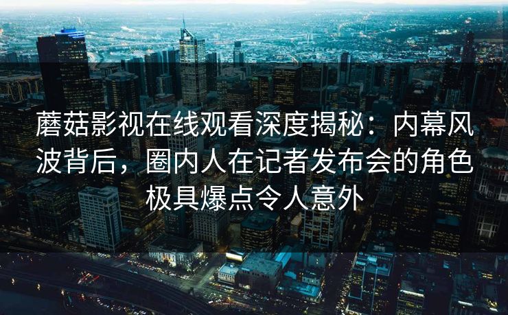 蘑菇影视在线观看深度揭秘:内幕风波背后,圈内人在记者发布会的角色极具爆点令人意外 蘑菇影视在线观看深度揭秘:内幕风波背后,圈内人在记者发布会的角色极具爆点令人意外