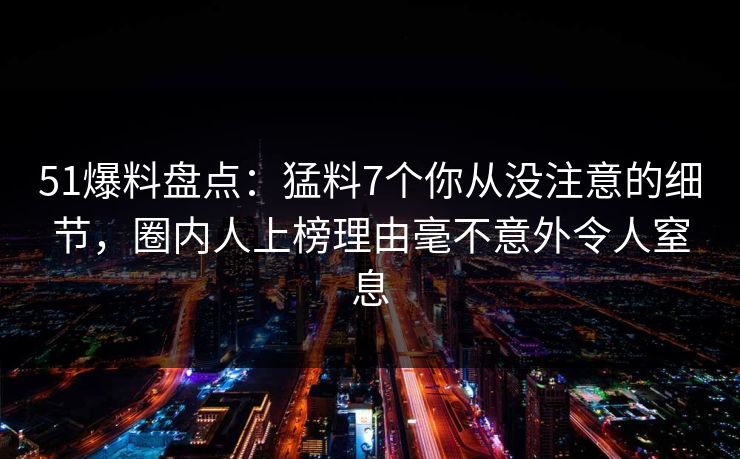 51爆料盘点：猛料7个你从没注意的细节，圈内人上榜理由毫不意外令人窒息