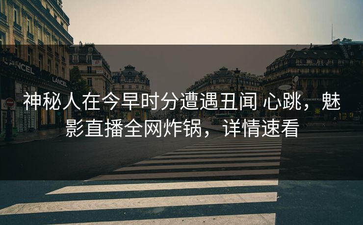 神秘人在今早时分遭遇丑闻 心跳，魅影直播全网炸锅，详情速看