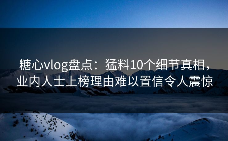 糖心vlog盘点：猛料10个细节真相，业内人士上榜理由难以置信令人震惊