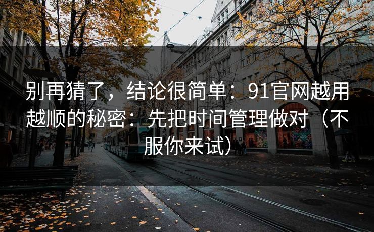 别再猜了，结论很简单：91官网越用越顺的秘密：先把时间管理做对（不服你来试）