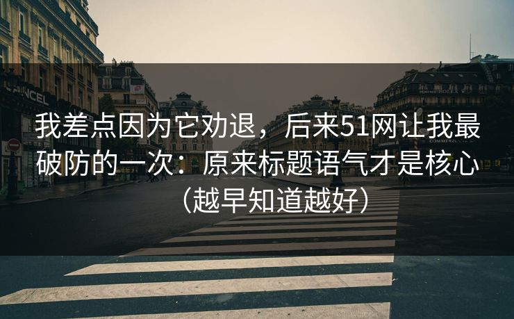 我差点因为它劝退，后来51网让我最破防的一次：原来标题语气才是核心（越早知道越好）