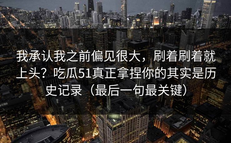 我承认我之前偏见很大，刷着刷着就上头？吃瓜51真正拿捏你的其实是历史记录（最后一句最关键）