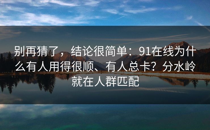 别再猜了,结论很简单:91在线为什么有人用得很顺、有人总卡?分水岭就在人群匹配 别再猜了,结论很简单:91在线为什么有人用得很顺、有人总卡?分水岭就在人群匹配