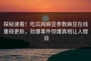 探秘速看！吃瓜网麻豆参数麻豆在线重磅更新，劲爆事件惊爆真相让人瞠目