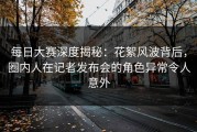 每日大赛深度揭秘：花絮风波背后，圈内人在记者发布会的角色异常令人意外