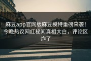 麻豆app官网版麻豆模特重磅来袭！今晚热议网红秘闻真相大白，评论区炸了