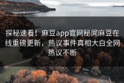 探秘速看！麻豆app官网秘闻麻豆在线重磅更新，热议事件真相大白全网热议不断