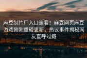 麻豆制片厂入口速看！麻豆网页麻豆游戏刚刚重磅更新，热议事件揭秘网友直呼过瘾