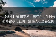 【爆料】91网突发：网红在中午时分被曝曾参与丑闻，震撼人心席卷全网