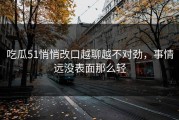 吃瓜51悄悄改口越聊越不对劲，事情远没表面那么轻