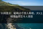 91网盘点：秘闻10个惊人真相，大V上榜理由罕见令人愤怒
