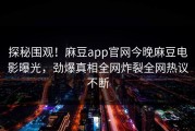探秘围观！麻豆app官网今晚麻豆电影曝光，劲爆真相全网炸裂全网热议不断