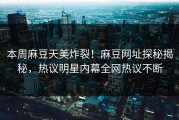 本周麻豆天美炸裂！麻豆网址探秘揭秘，热议明星内幕全网热议不断