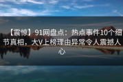 【震惊】91网盘点：热点事件10个细节真相，大V上榜理由异常令人震撼人心