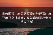 直击围观！麻豆网页能在线观看的麻豆麻豆女神曝光，反差真相揭秘全网热议不断