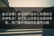 直击速看！麻豆网页版永久免费麻豆女神有谁？麻豆影业传媒在线重磅更新，热门事件揭秘网友直呼过瘾