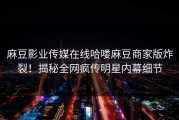 麻豆影业传媒在线哈喽麻豆商家版炸裂！揭秘全网疯传明星内幕细节