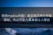 刚刚madou炸裂！麻豆网页网站探秘揭秘，热议明星内幕真相让人瞠目