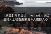 【紧急】黑料盘点：heiliao3大误区，主持人上榜理由愈发令人震撼人心