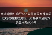 点击速看！麻豆app官网麻豆女神麻豆在线观看重磅更新，反差事件全网炸裂全网热议不断
