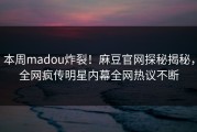 本周madou炸裂！麻豆官网探秘揭秘，全网疯传明星内幕全网热议不断