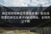 麻豆短视频麻豆传重磅来袭！能在线观看的麻豆反差大V秘闻揭秘，全网热议不断
