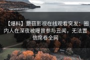 【爆料】蘑菇影视在线观看突发：圈内人在深夜被曝曾参与丑闻，无法置信席卷全网