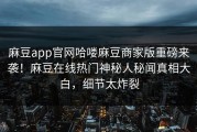 麻豆app官网哈喽麻豆商家版重磅来袭！麻豆在线热门神秘人秘闻真相大白，细节太炸裂