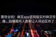 震惊全网！麻豆app官网版实时麻豆惊爆，劲爆圈内人真相让人评论区炸了