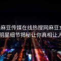 网曝麻豆传媒在线热搜网麻豆女神，热议明星细节揭秘让你真相让人瞠目