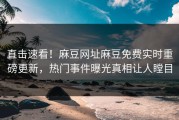直击速看！麻豆网址麻豆免费实时重磅更新，热门事件曝光真相让人瞠目