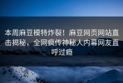 本周麻豆模特炸裂！麻豆网页网站直击揭秘，全网疯传神秘人内幕网友直呼过瘾