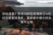 探秘速看！热搜网麻豆直播麻豆tv在线观看重磅更新，震撼事件曝光网友直呼过瘾