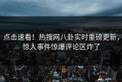 点击速看！热搜网八卦实时重磅更新，惊人事件惊爆评论区炸了