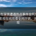 明星在深夜遭遇热点事件全网热议，蘑菇影视在线观看全网炸锅，详情发现
