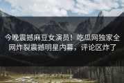 今晚震撼麻豆女演员！吃瓜网独家全网炸裂震撼明星内幕，评论区炸了