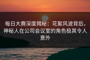 每日大赛深度揭秘：花絮风波背后，神秘人在公司会议室的角色极其令人意外